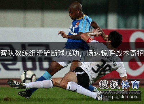 客队教练组滑铲断球成功，场边惊呼战术奇招