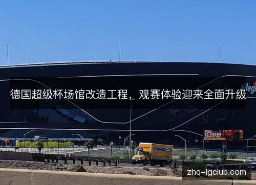 德国超级杯场馆改造工程，观赛体验迎来全面升级