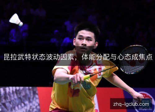 昆拉武特状态波动因素，体能分配与心态成焦点